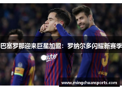 巴塞罗那迎来巨星加盟：罗纳尔多闪耀新赛季