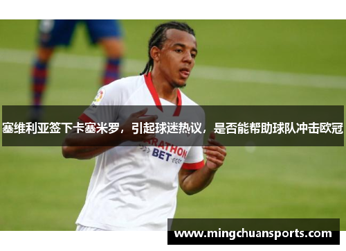 塞维利亚签下卡塞米罗，引起球迷热议，是否能帮助球队冲击欧冠